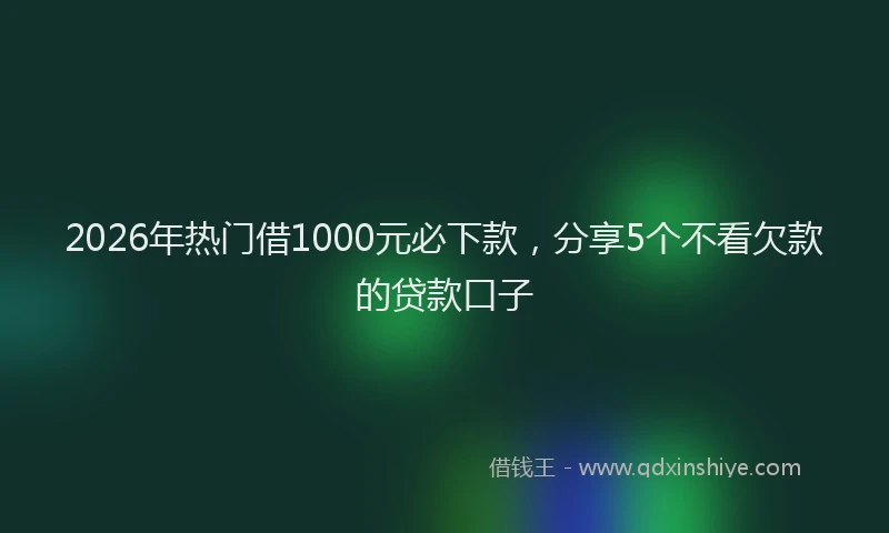 2026年热门借1000元必下款，分享5个不看欠款的贷款口子