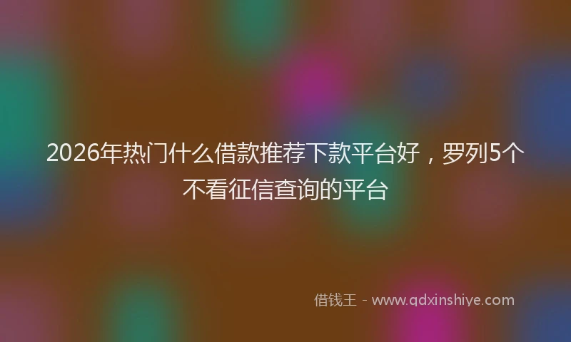 2026年热门什么借款推荐下款平台好，罗列5个不看征信查询的平台