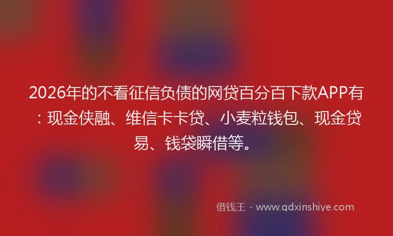 2026年的不看征信负债的网贷百分百下款APP有：现金侠融、维信卡卡贷、小麦粒钱包、现金贷易、钱袋瞬借等。