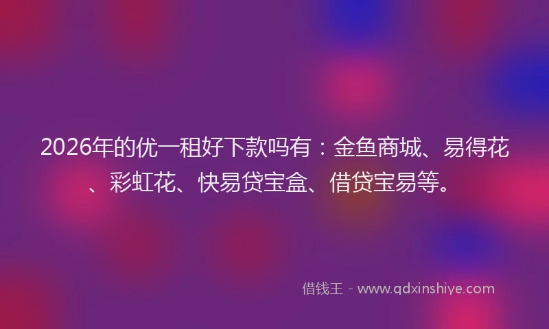 2026年的优一租好下款吗有：金鱼商城、易得花、彩虹花、快易贷宝盒、借贷宝易等。