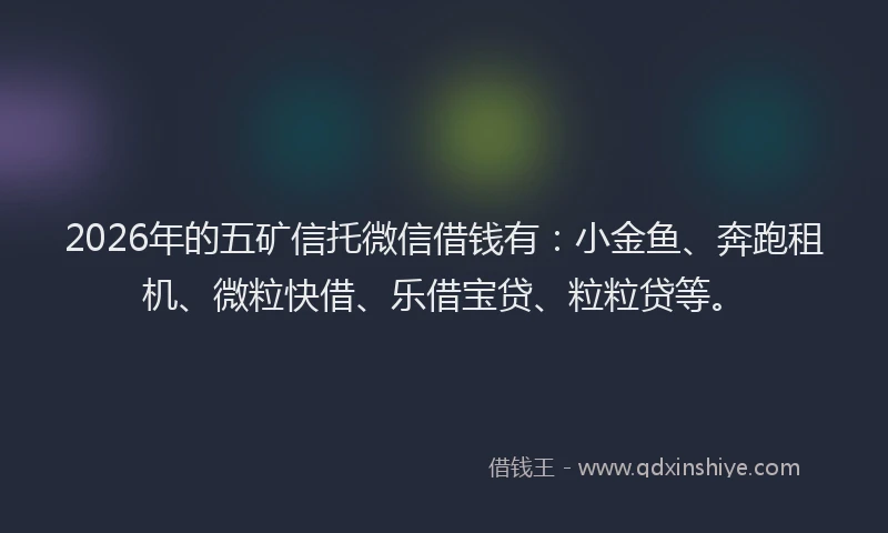 2026年的五矿信托微信借钱有：小金鱼、奔跑租机、微粒快借、乐借宝贷、粒粒贷等。