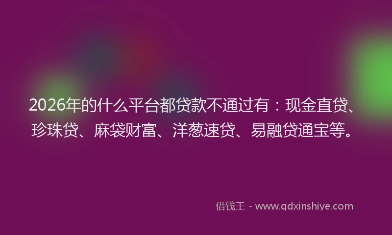 2026年的什么平台都贷款不通过有：现金直贷、珍珠贷、麻袋财富、洋葱速贷、易融贷通宝等。