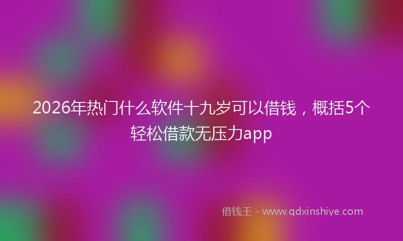 2026年热门什么软件十九岁可以借钱，概括5个轻松借款无压力app