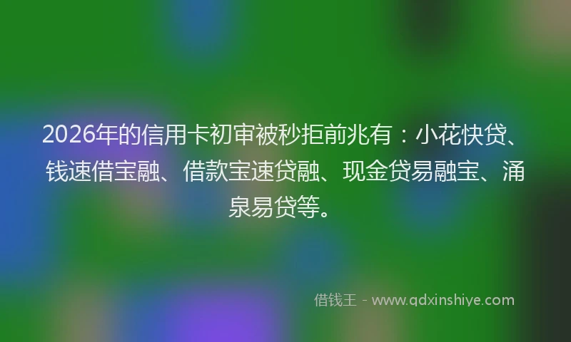 2026年的信用卡初审被秒拒前兆有：小花快贷、钱速借宝融、借款宝速贷融、现金贷易融宝、涌泉易贷等。