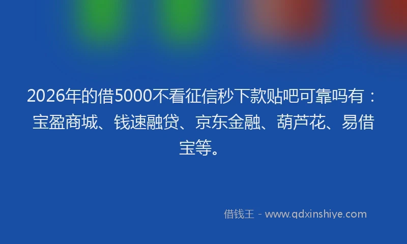 2026年的借5000不看征信秒下款贴吧可靠吗有：宝盈商城、钱速融贷、京东金融、葫芦花、易借宝等。