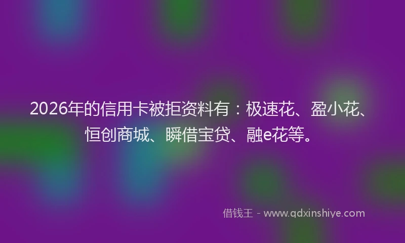 2026年的信用卡被拒资料有：极速花、盈小花、恒创商城、瞬借宝贷、融e花等。