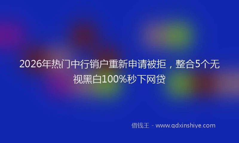 2026年热门中行销户重新申请被拒，整合5个无视黑白100%秒下网贷