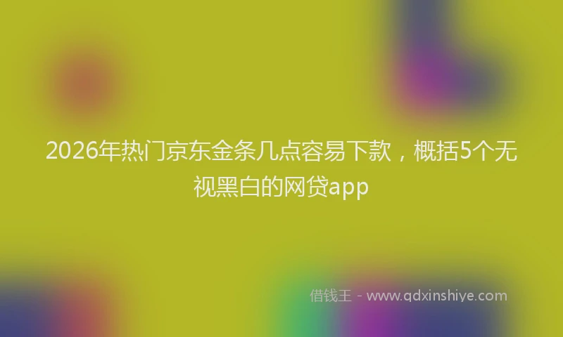 2026年热门京东金条几点容易下款，概括5个无视黑白的网贷app