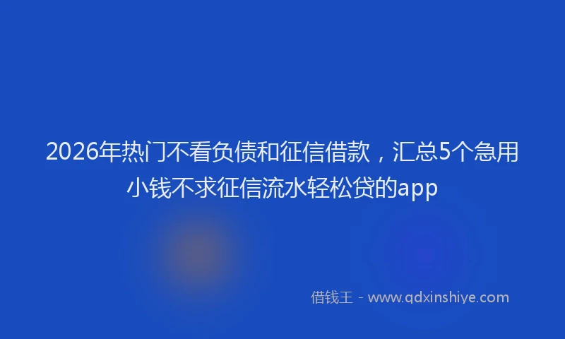 2026年热门不看负债和征信借款，汇总5个急用小钱不求征信流水轻松贷的app