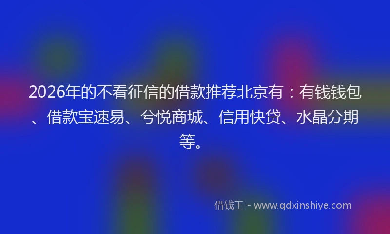 2026年的不看征信的借款推荐北京有：有钱钱包、借款宝速易、兮悦商城、信用快贷、水晶分期等。