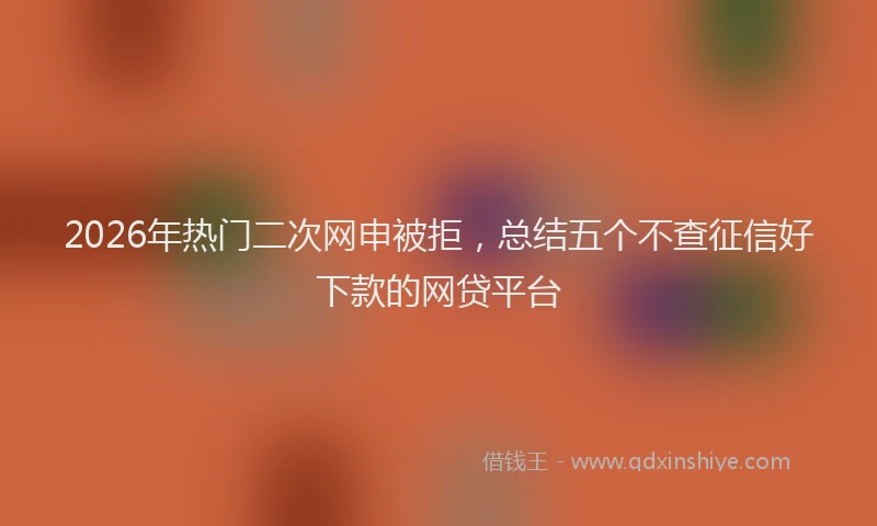 2026年热门二次网申被拒，总结五个不查征信好下款的网贷平台