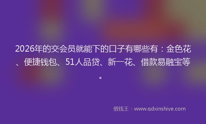 2026年的交会员就能下的口子有哪些有：金色花、便捷钱包、51人品贷、新一花、借款易融宝等。