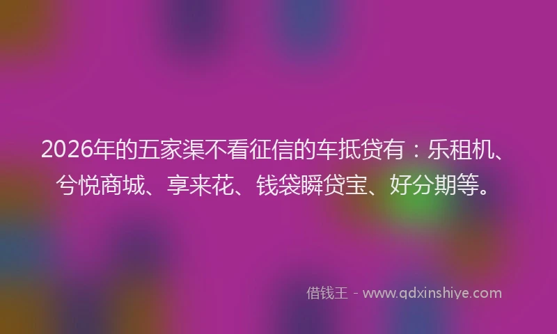 2026年的五家渠不看征信的车抵贷有：乐租机、兮悦商城、享来花、钱袋瞬贷宝、好分期等。