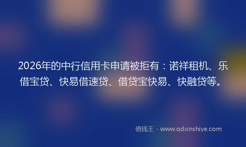 2026年的中行信用卡申请被拒有：诺祥租机、乐借宝贷、快易借速贷、借贷宝快易、快融贷等。