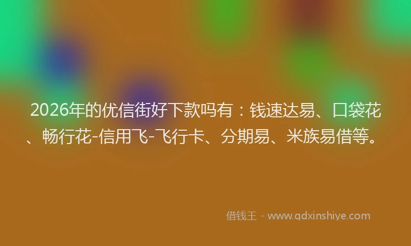 2026年的优信街好下款吗有：钱速达易、口袋花、畅行花-信用飞-飞行卡、分期易、米族易借等。