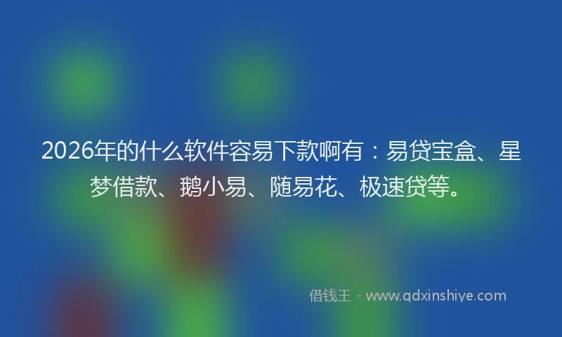 2026年的什么软件容易下款啊有：易贷宝盒、星梦借款、鹅小易、随易花、极速贷等。