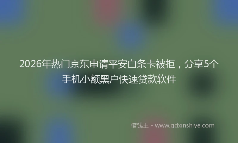 2026年热门京东申请平安白条卡被拒，分享5个手机小额黑户快速贷款软件