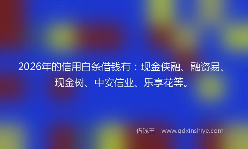 2026年的信用白条借钱有：现金侠融、融资易、现金树、中安信业、乐享花等。