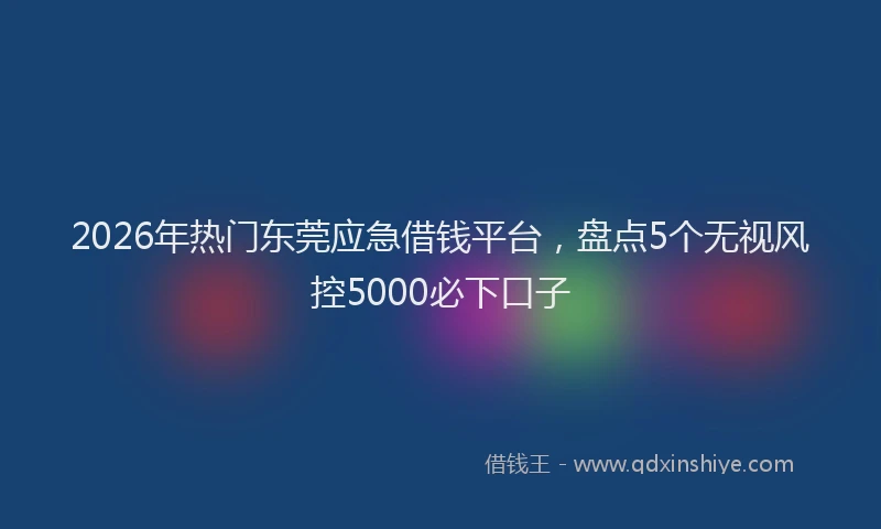 2026年热门东莞应急借钱平台，盘点5个无视风控5000必下口子