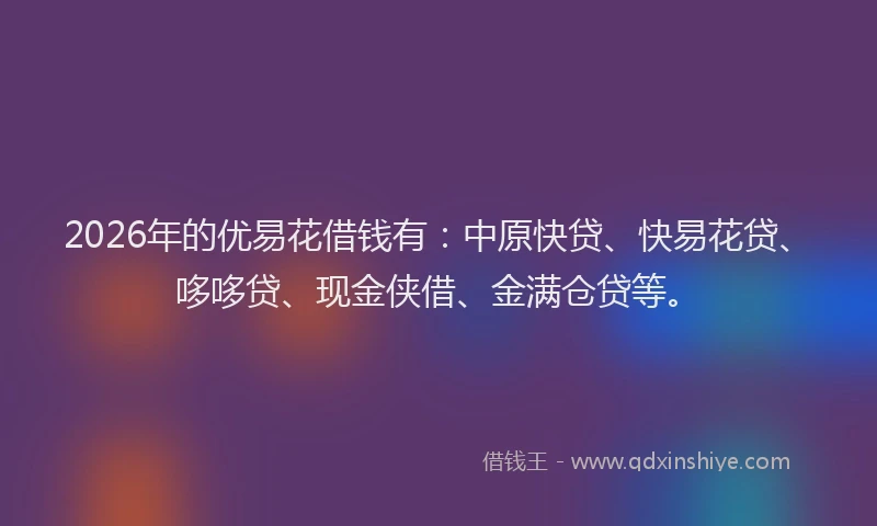 2026年的优易花借钱有：中原快贷、快易花贷、哆哆贷、现金侠借、金满仓贷等。