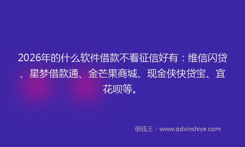 2026年的什么软件借款不看征信好有：维信闪贷、星梦借款通、金芒果商城、现金侠快贷宝、宜花呗等。