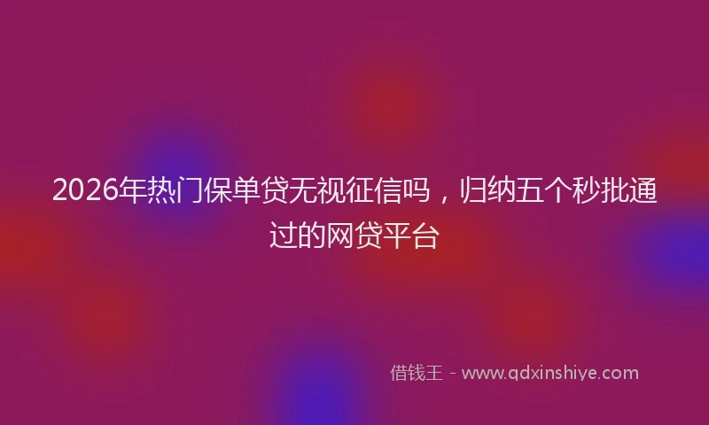 2026年热门保单贷无视征信吗，归纳五个秒批通过的网贷平台