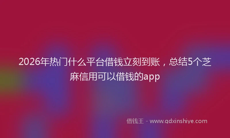 2026年热门什么平台借钱立刻到账，总结5个芝麻信用可以借钱的app