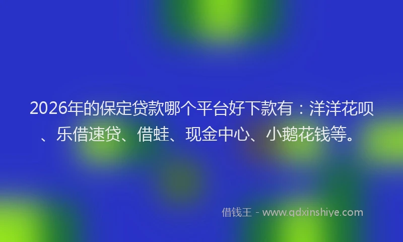 2026年的保定贷款哪个平台好下款有：洋洋花呗、乐借速贷、借蛙、现金中心、小鹅花钱等。