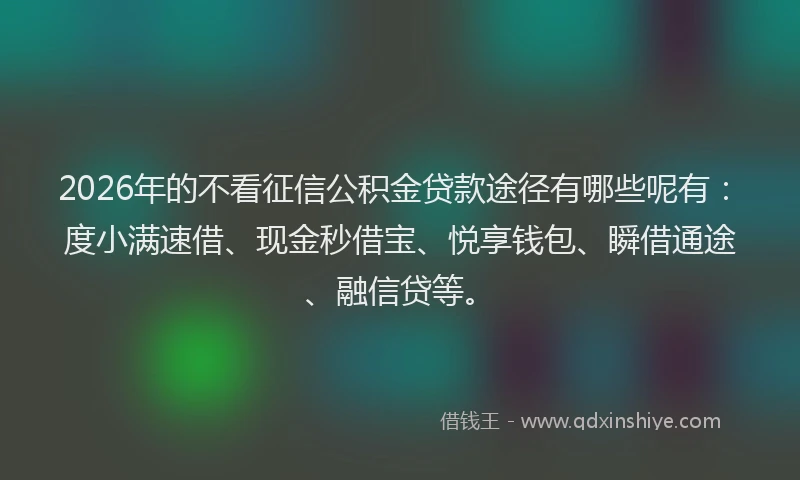 2026年的不看征信公积金贷款途径有哪些呢有：度小满速借、现金秒借宝、悦享钱包、瞬借通途、融信贷等。