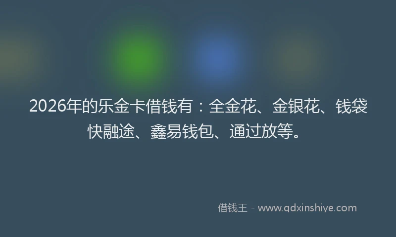 2026年的乐金卡借钱有：全金花、金银花、钱袋快融途、鑫易钱包、通过放等。