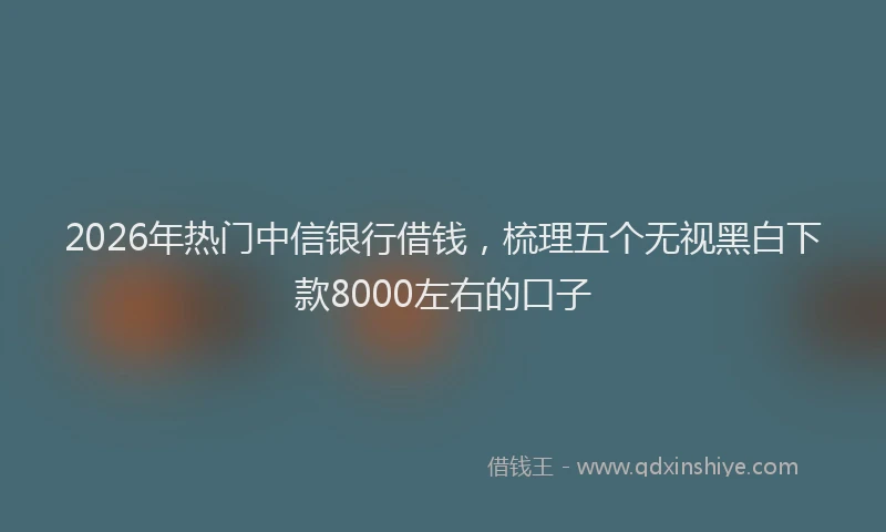 2026年热门中信银行借钱，梳理五个无视黑白下款8000左右的口子