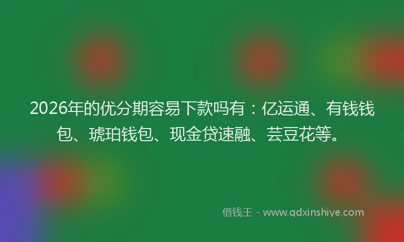 2026年的优分期容易下款吗有：亿运通、有钱钱包、琥珀钱包、现金贷速融、芸豆花等。