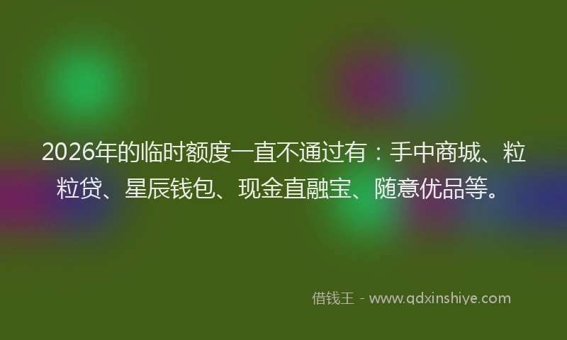2026年的临时额度一直不通过有：手中商城、粒粒贷、星辰钱包、现金直融宝、随意优品等。