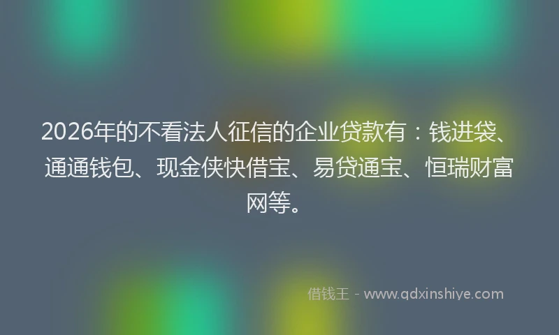 2026年的不看法人征信的企业贷款有：钱进袋、通通钱包、现金侠快借宝、易贷通宝、恒瑞财富网等。