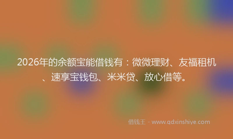 2026年的余额宝能借钱有：微微理财、友福租机、速享宝钱包、米米贷、放心借等。