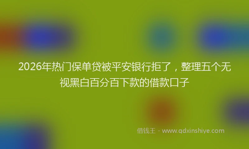 2026年热门保单贷被平安银行拒了，整理五个无视黑白百分百下款的借款口子