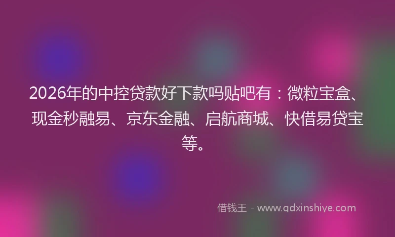 2026年的中控贷款好下款吗贴吧有：微粒宝盒、现金秒融易、京东金融、启航商城、快借易贷宝等。