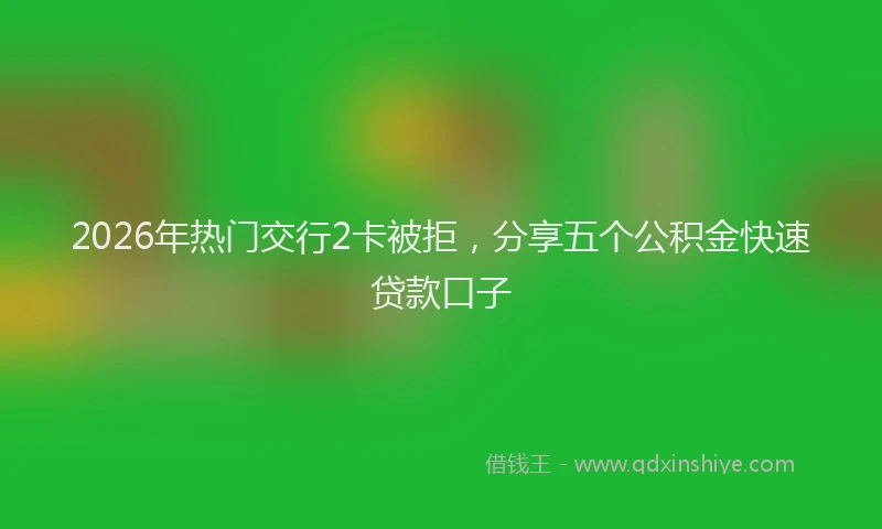 2026年热门交行2卡被拒，分享五个公积金快速贷款口子