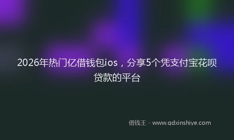 2026年热门亿借钱包ios，分享5个凭支付宝花呗贷款的平台