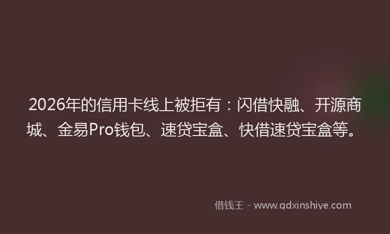 2026年的信用卡线上被拒有：闪借快融、开源商城、金易Pro钱包、速贷宝盒、快借速贷宝盒等。