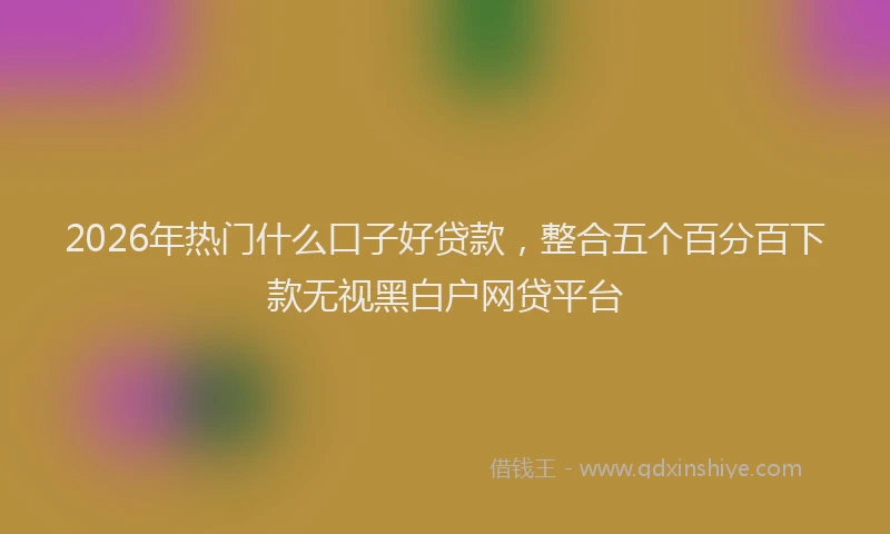 2026年热门什么口子好贷款，整合五个百分百下款无视黑白户网贷平台