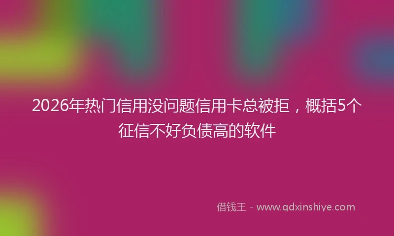 2026年热门信用没问题信用卡总被拒，概括5个征信不好负债高的软件