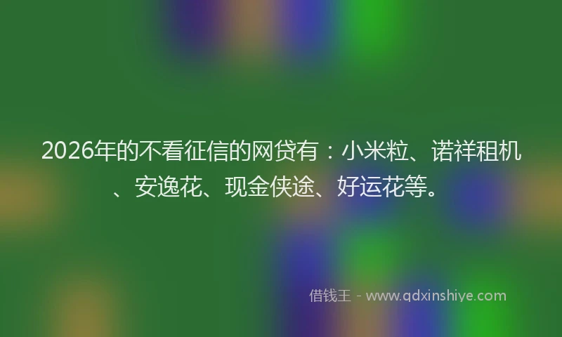 2026年的不看征信的网贷有：小米粒、诺祥租机、安逸花、现金侠途、好运花等。
