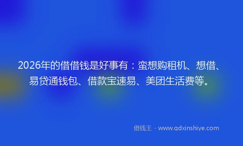 2026年的借借钱是好事有：蛮想购租机、想借、易贷通钱包、借款宝速易、美团生活费等。