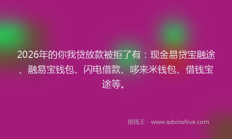 2026年的你我贷放款被拒了有：现金易贷宝融途、融易宝钱包、闪电借款、哆来米钱包、借钱宝途等。