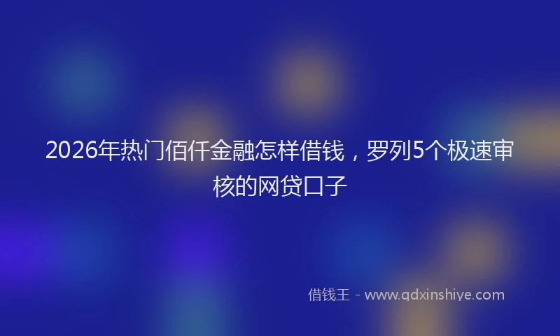 2026年热门佰仟金融怎样借钱，罗列5个极速审核的网贷口子