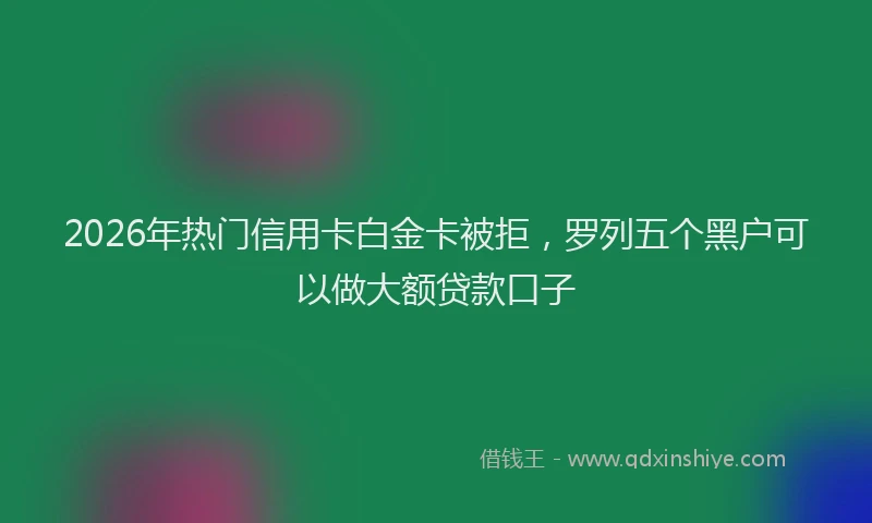 2026年热门信用卡白金卡被拒，罗列五个黑户可以做大额贷款口子