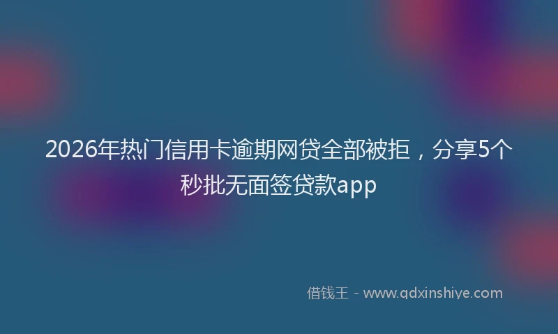 2026年热门信用卡逾期网贷全部被拒，分享5个秒批无面签贷款app