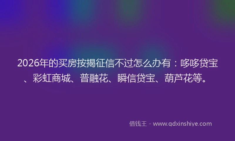 2026年的买房按揭征信不过怎么办有：哆哆贷宝、彩虹商城、普融花、瞬信贷宝、葫芦花等。