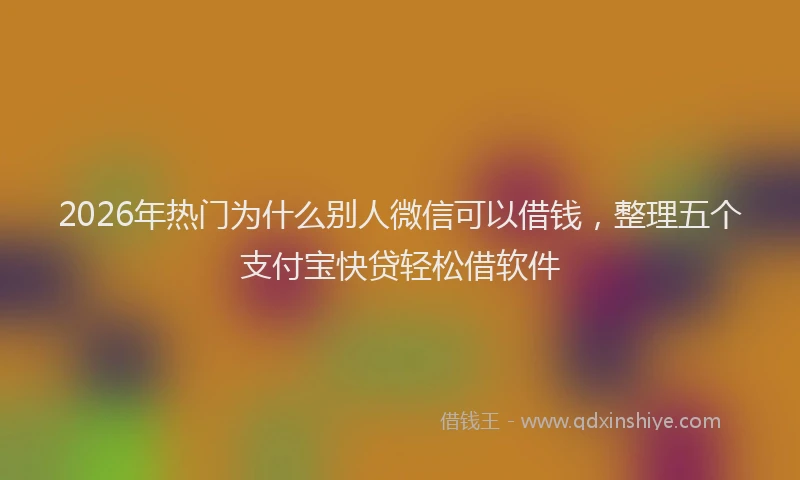 2026年热门为什么别人微信可以借钱，整理五个支付宝快贷轻松借软件